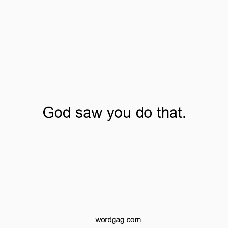 God saw you do that.