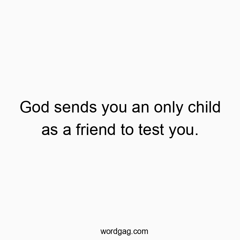God sends you an only child as a friend to test you.