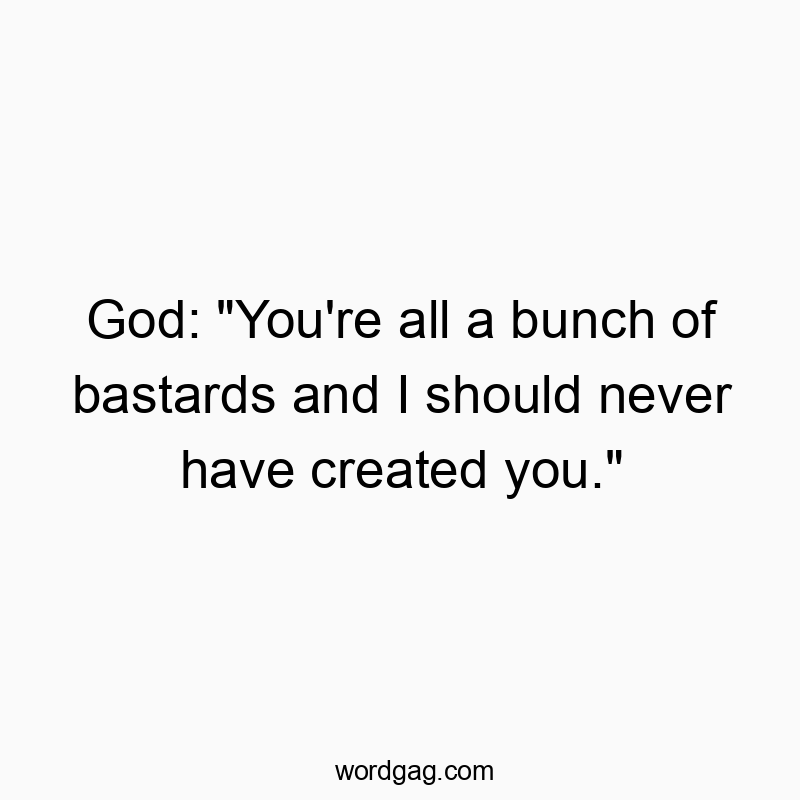 God: “You’re all a bunch of bastards and I should never have created you.”