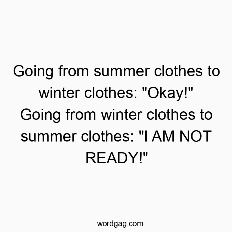 Going from summer clothes to winter clothes: “Okay!” Going from winter clothes to summer clothes: “I AM NOT READY!”