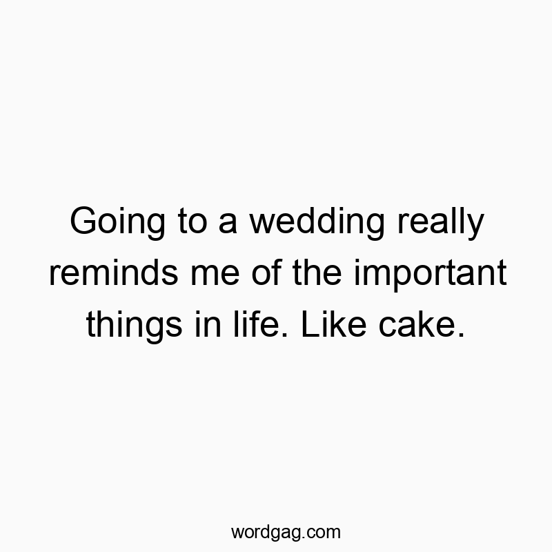 Going to a wedding really reminds me of the important things in life. Like cake.