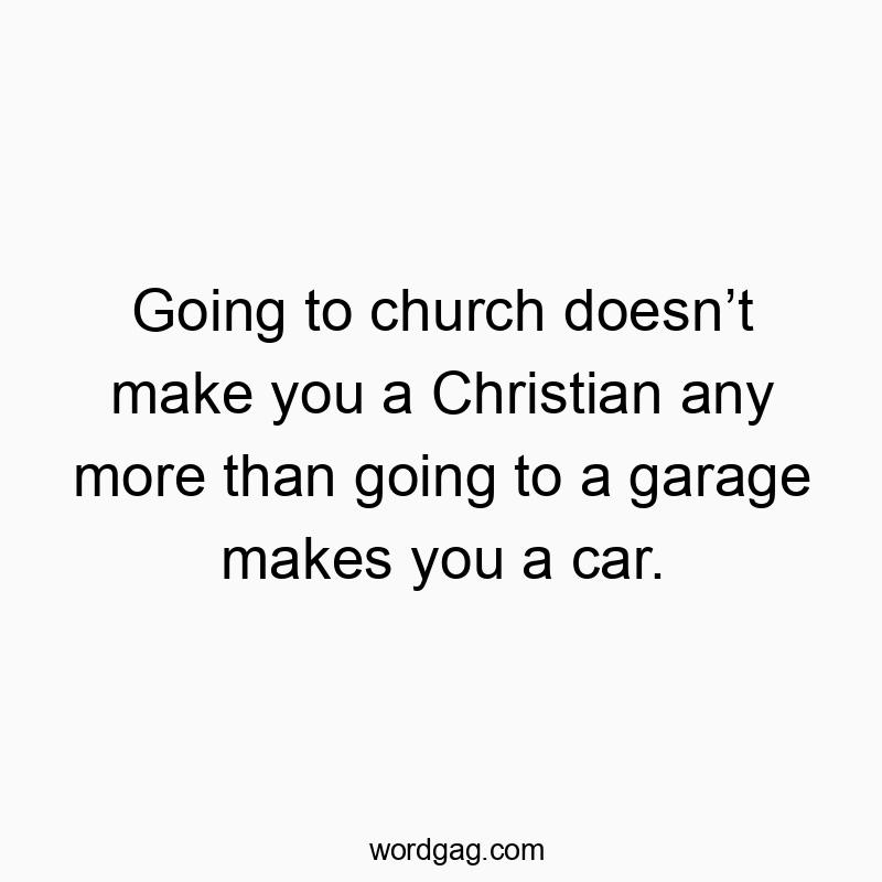 Going to church doesnโt make you a Christian any more than going to a garage makes you a car.