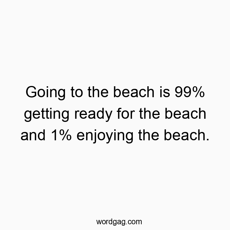 Going to the beach is 99% getting ready for the beach and 1% enjoying the beach.