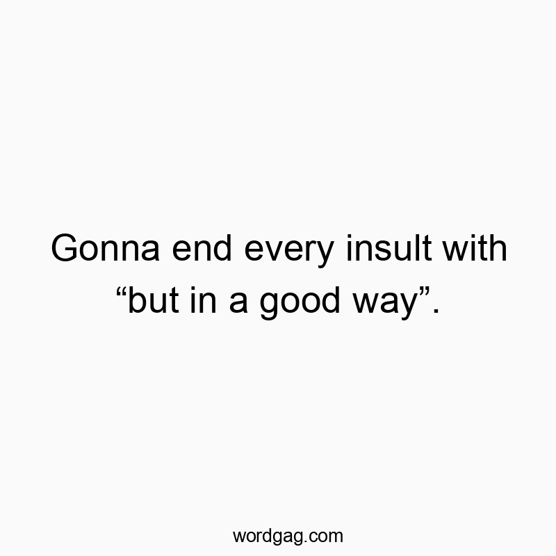 Gonna end every insult with “but in a good way”.