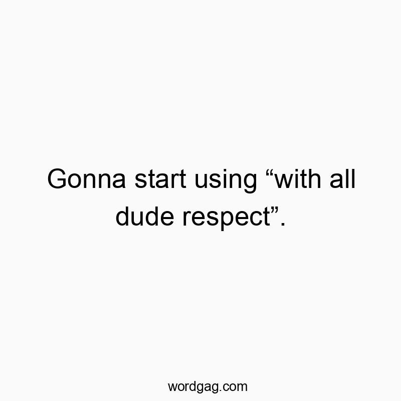 Gonna start using “with all dude respect”.