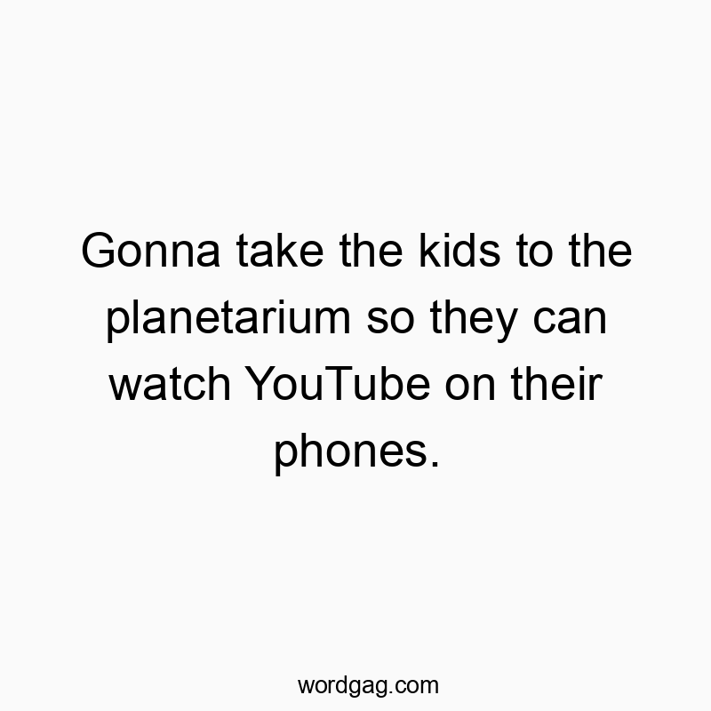 Gonna take the kids to the planetarium so they can watch YouTube on their phones.