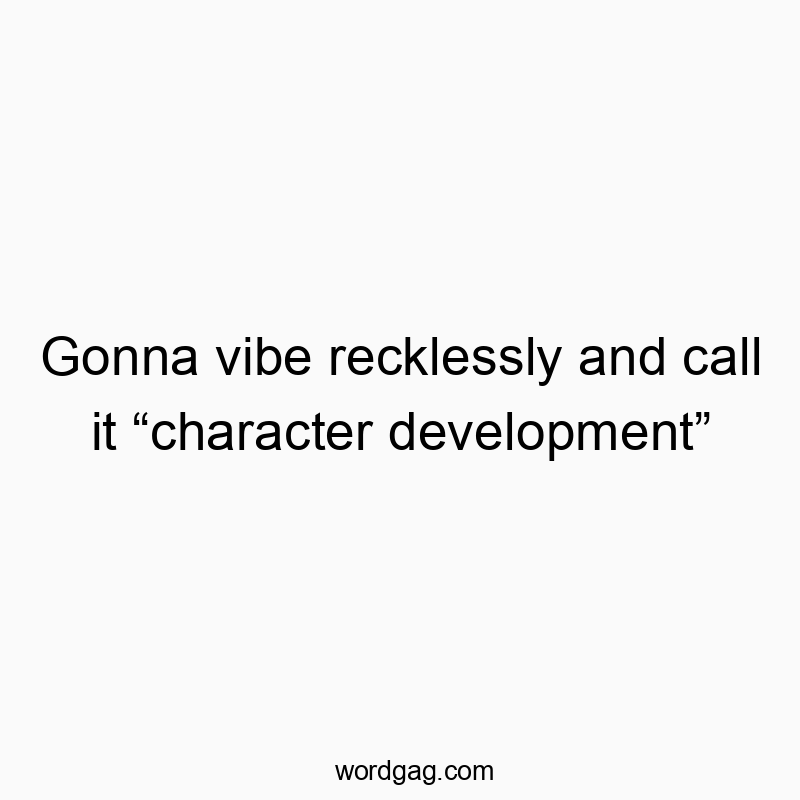 Gonna vibe recklessly and call it โcharacter developmentโ