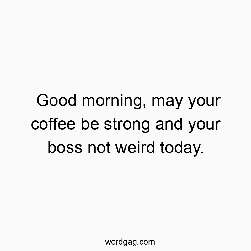 Good morning, may your coffee be strong and your boss not weird today.