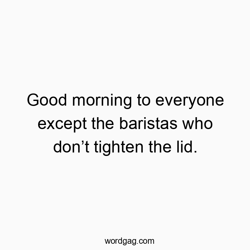 Good morning to everyone except the baristas who donโt tighten the lid.