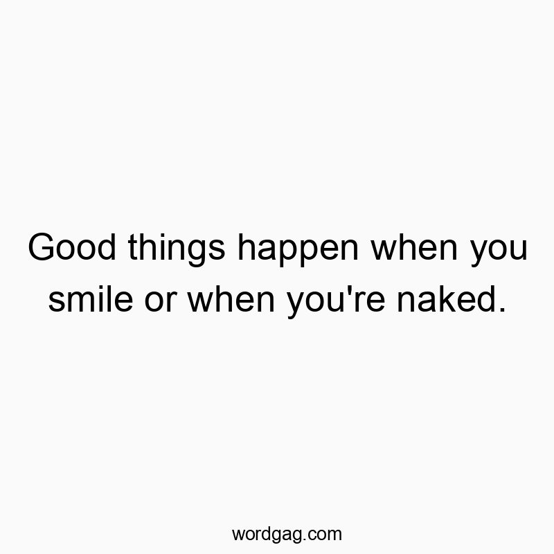 Good things happen when you smile or when you’re naked.