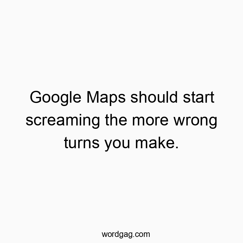 Google Maps should start screaming the more wrong turns you…