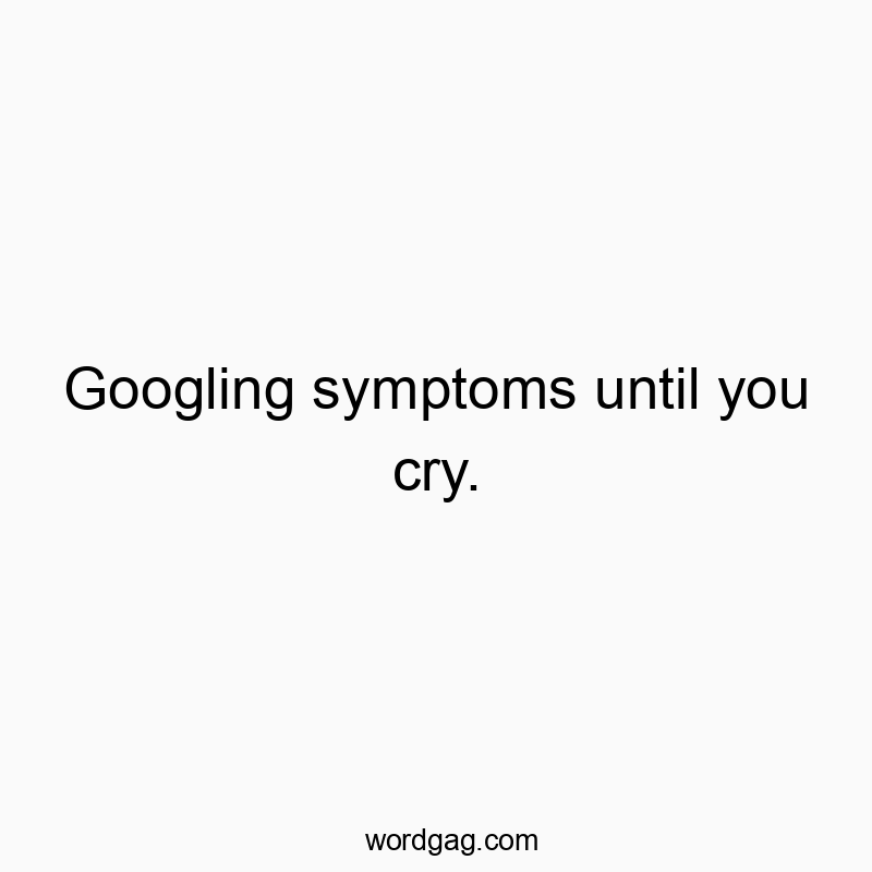 Googling symptoms until you cry.