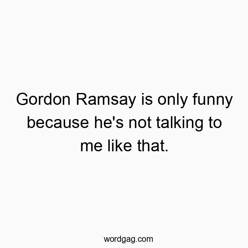 298 Funny conversation quotes - Gordon Ramsay is only funny because he’s not talking…