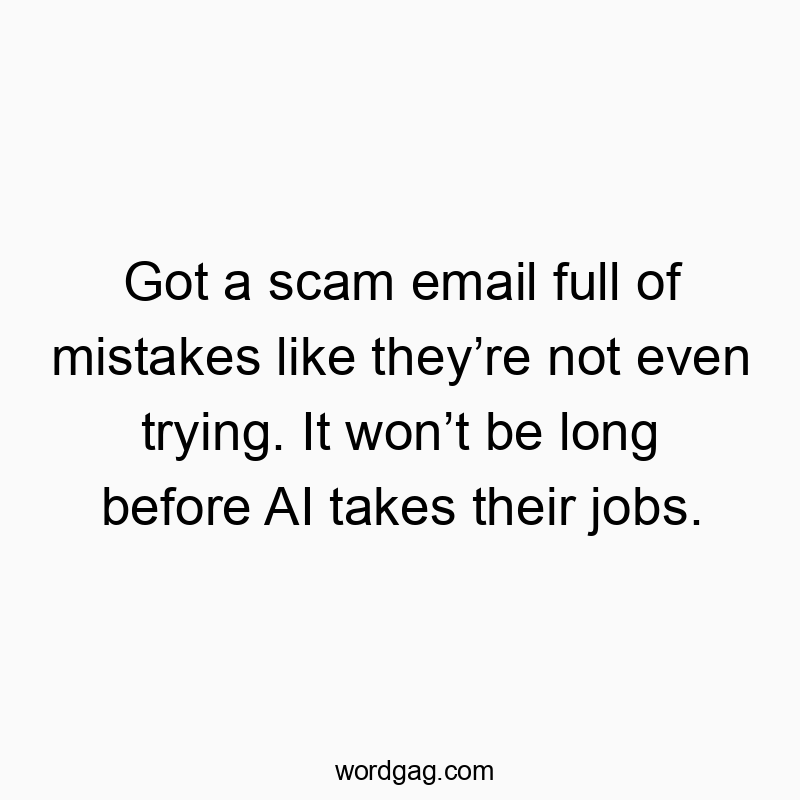Got a scam email full of mistakes like they’re not even trying. It won’t be long before AI takes their jobs.