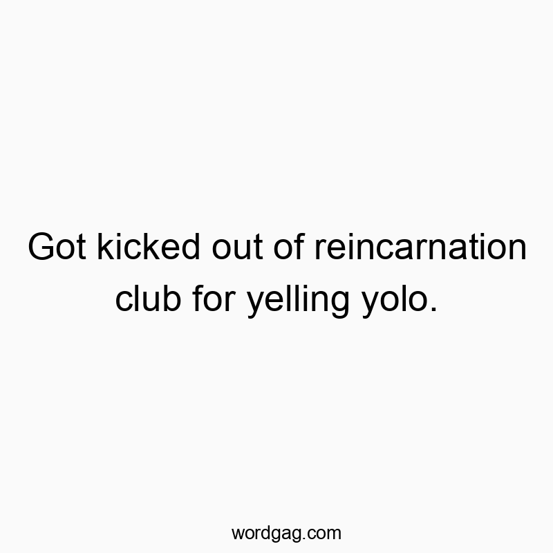 Got kicked out of reincarnation club for yelling yolo.