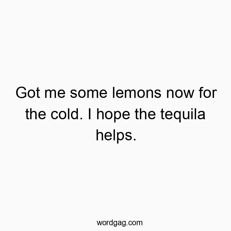 Got me some lemons now for the cold. I hope the tequila help...