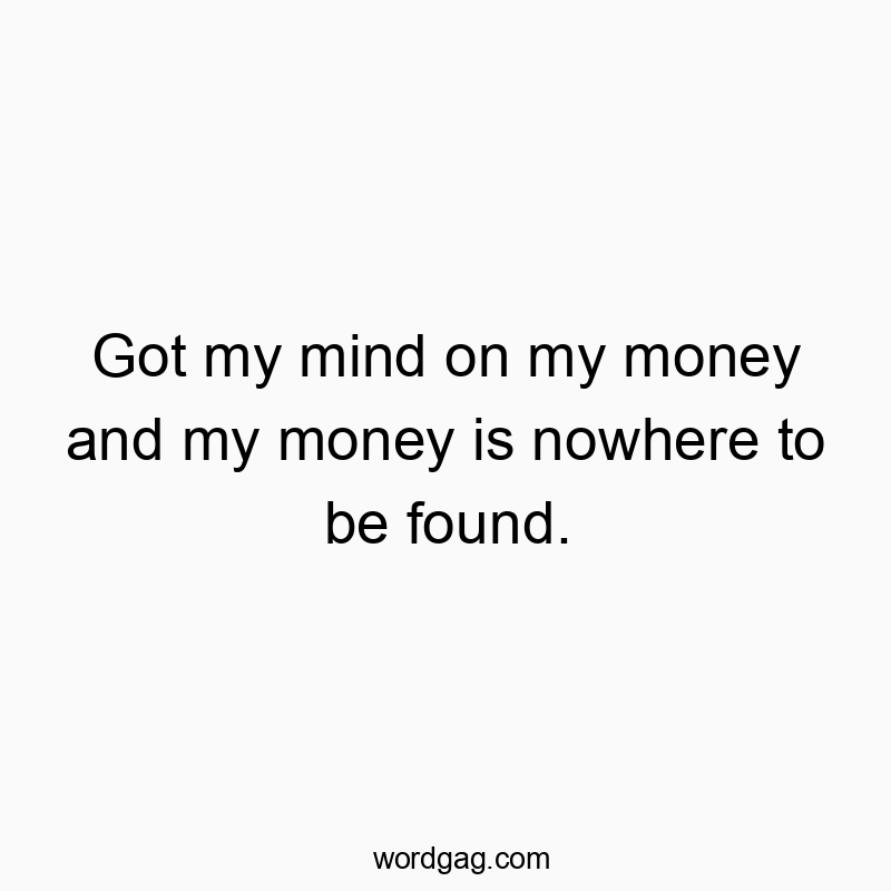 Got my mind on my money and my money is nowhere to be found.