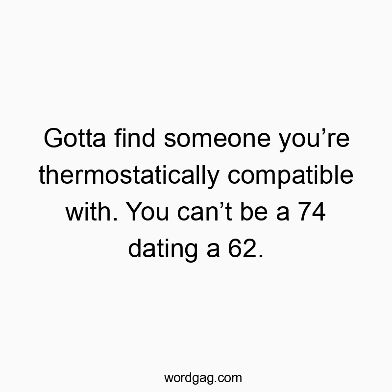Gotta find someone youโre thermostatically compatible with. You canโt be a 74 dating a 62.