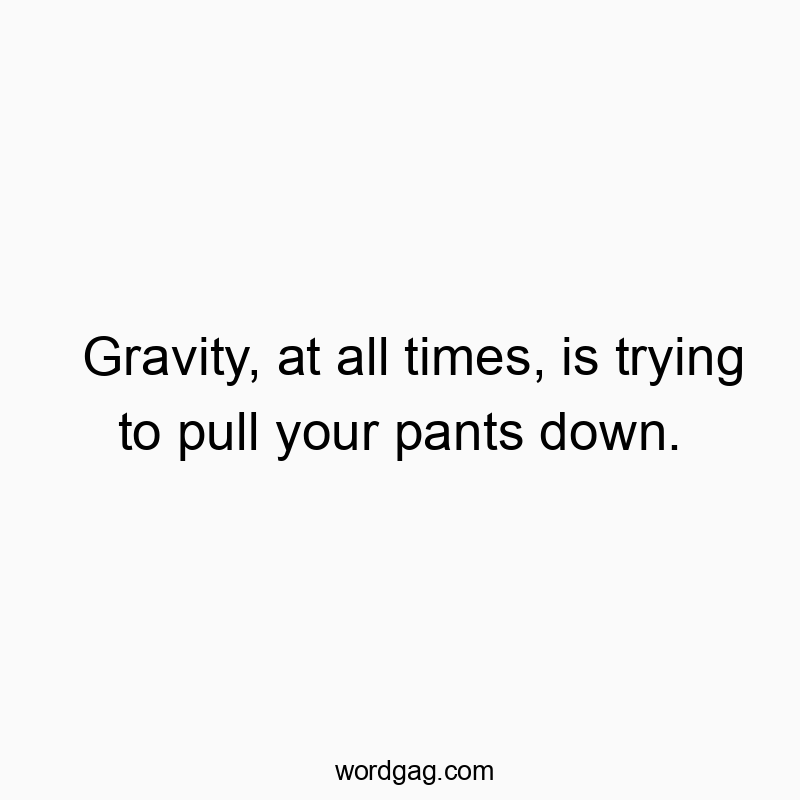 Gravity, at all times, is trying to pull your pants down.