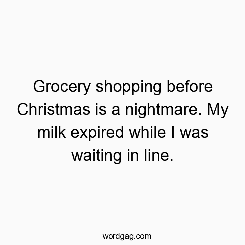 Grocery shopping before Christmas is a nightmare. My milk expired while I was waiting in line.