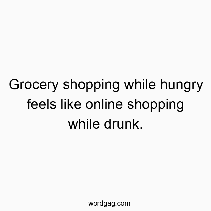 Grocery shopping while hungry feels like online shopping while drunk.