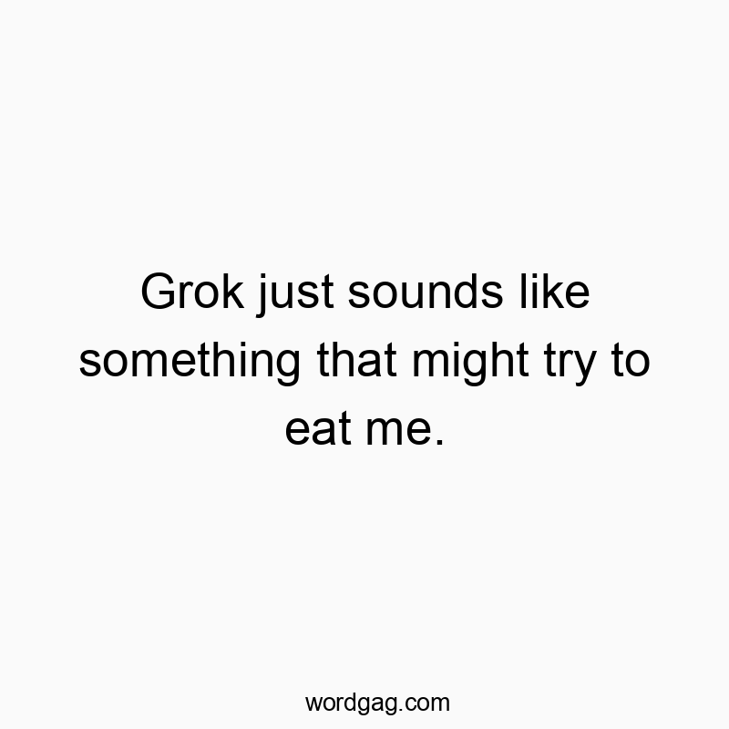 Grok just sounds like something that might try to eat me.
