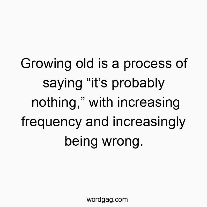 Growing old is a process of saying โitโs probably nothing,โ with increasing frequency and increasingly being wrong.