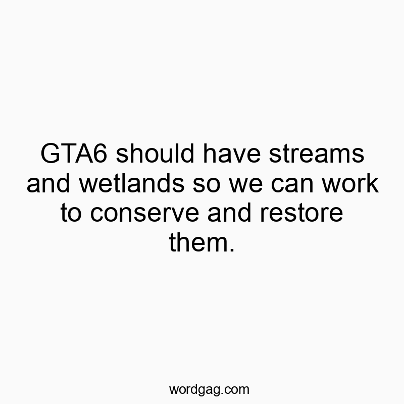 GTA6 should have streams and wetlands so we can work to conserve and restore them.