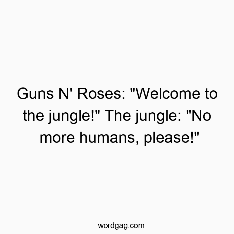 Guns N’ Roses: “Welcome to the jungle!” The jungle: “No more humans, please!”