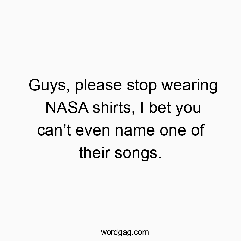 Guys, please stop wearing NASA shirts, I bet you canโt even name one of their songs.