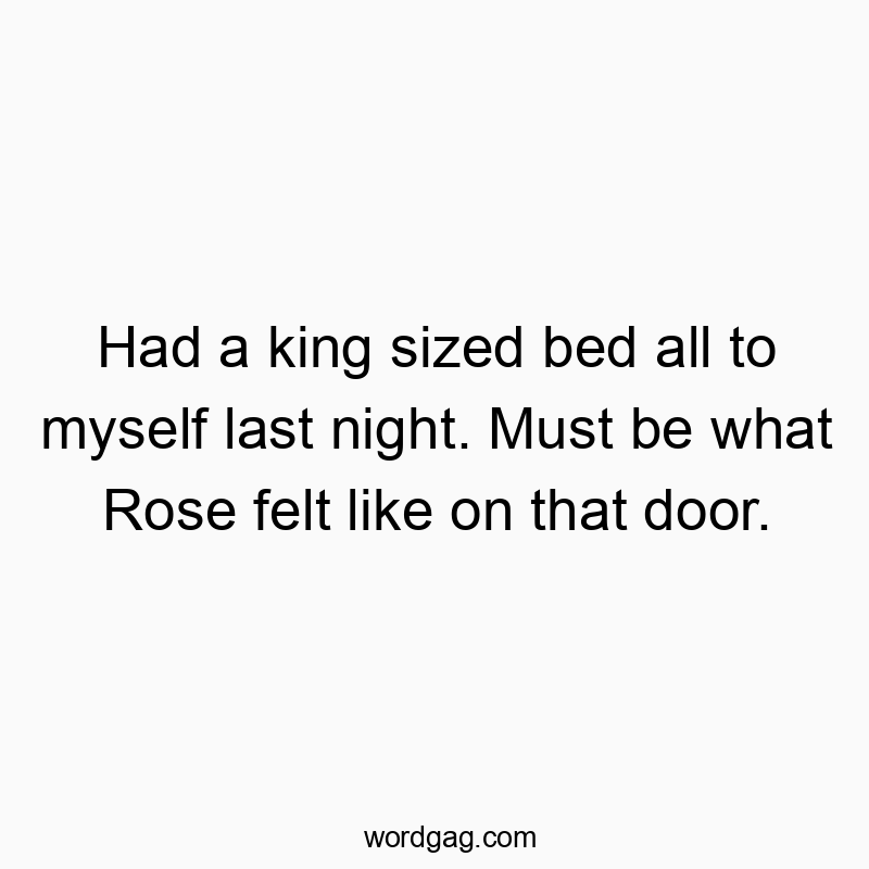 Had a king sized bed all to myself last night. Must be what Rose felt like on that door.