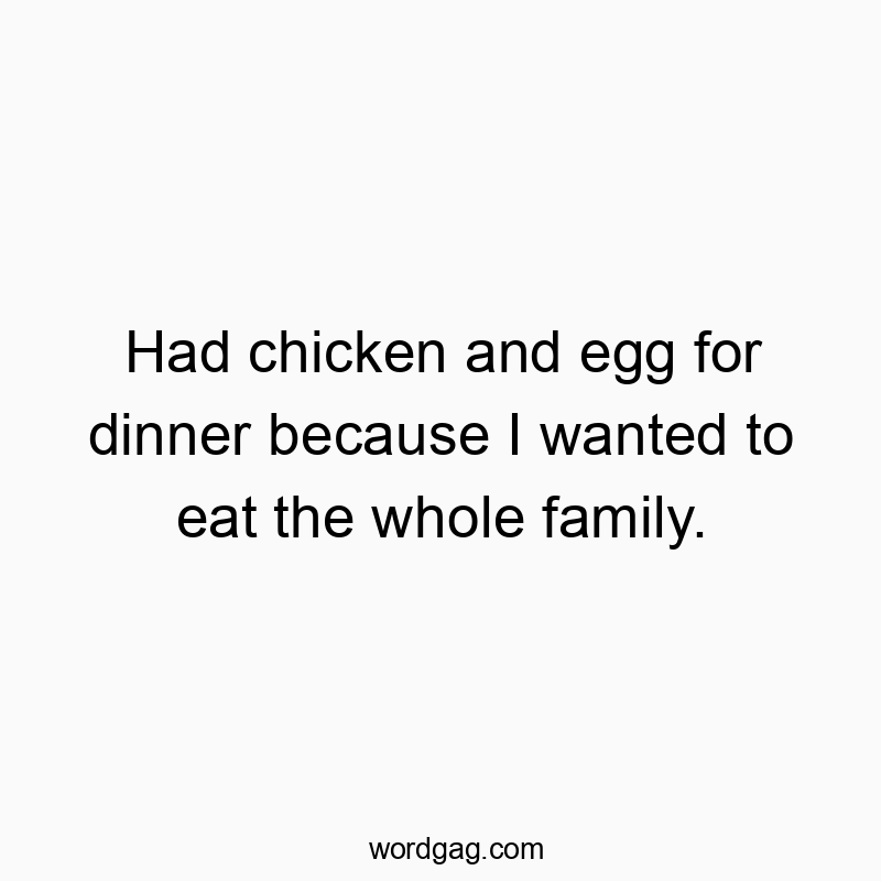 Had chicken and egg for dinner because I wanted to eat the whole family.