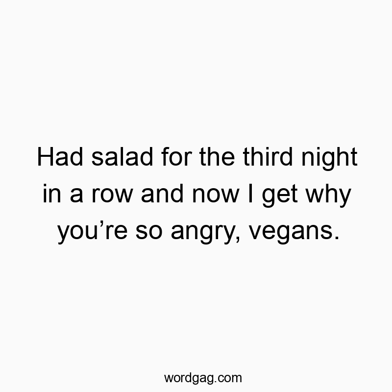 Had salad for the third night in a row and now I get why you’re so angry, vegans.
