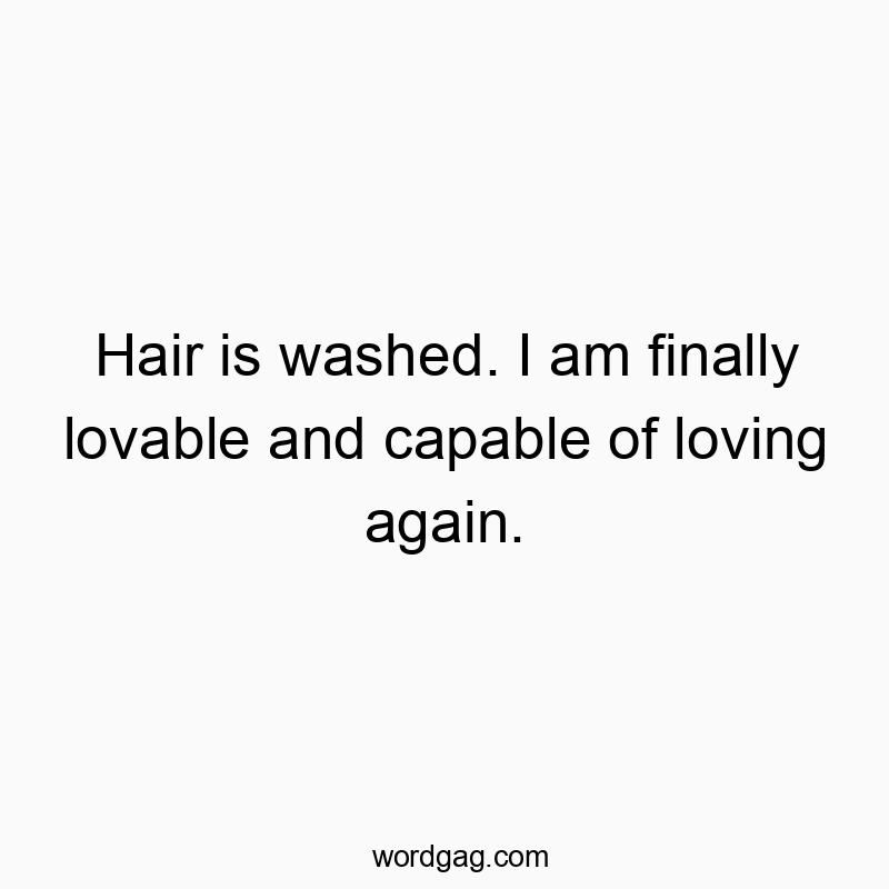 Hair is washed. I am finally lovable and capable of loving…