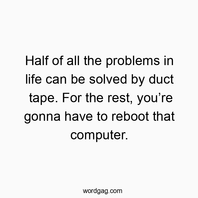 Half of all the problems in life can be solved by duct tape. For the rest, you’re gonna have to reboot that computer.