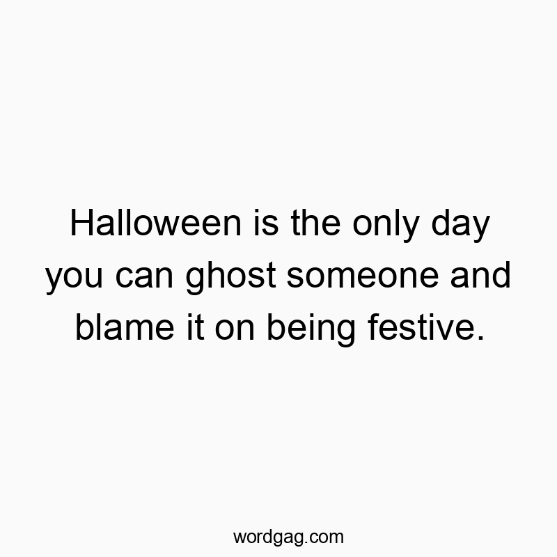 Halloween is the only day you can ghost someone and blame it on being festive.