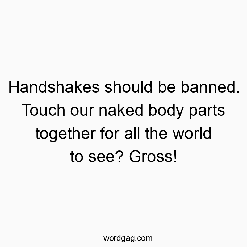 Handshakes should be banned. Touch our naked body parts together for all the world to see? Gross!