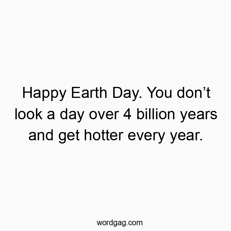 541 Funny day quotes - Happy Earth Day. You donβt look a day over 4 billion yearsβ¦