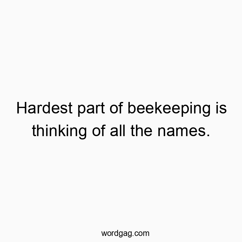 Hardest part of beekeeping is thinking of all the names.