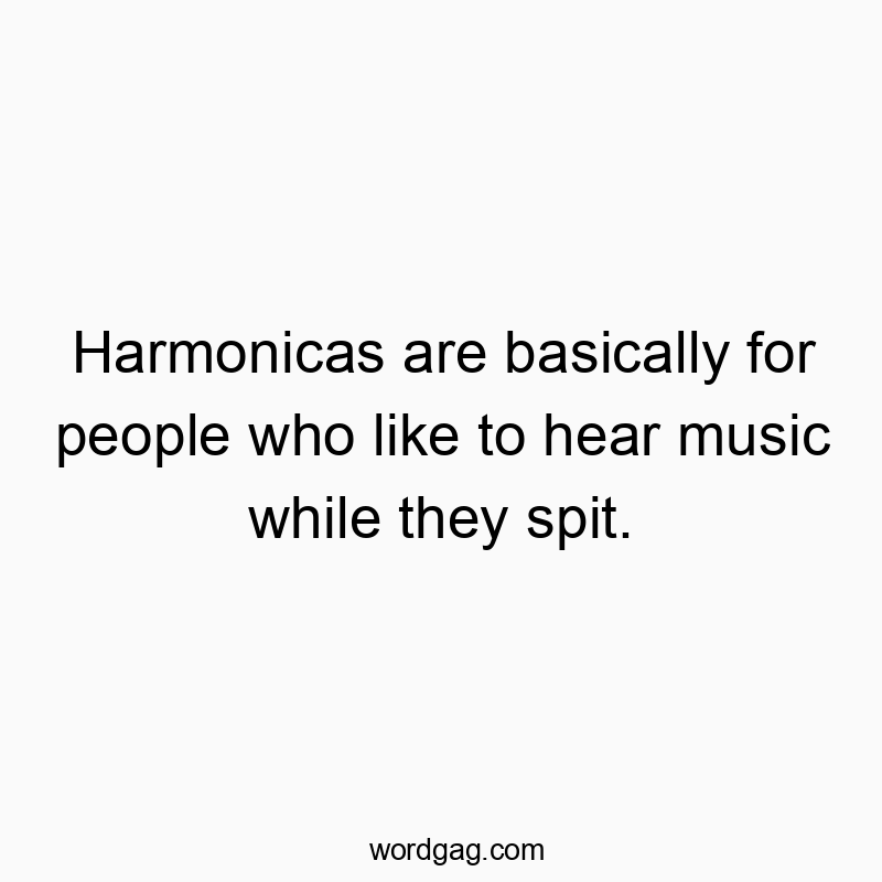 Harmonicas are basically for people who like to hear music while they spit.