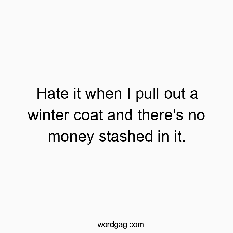 Hate it when I pull out a winter coat and there’s no money stashed in it.