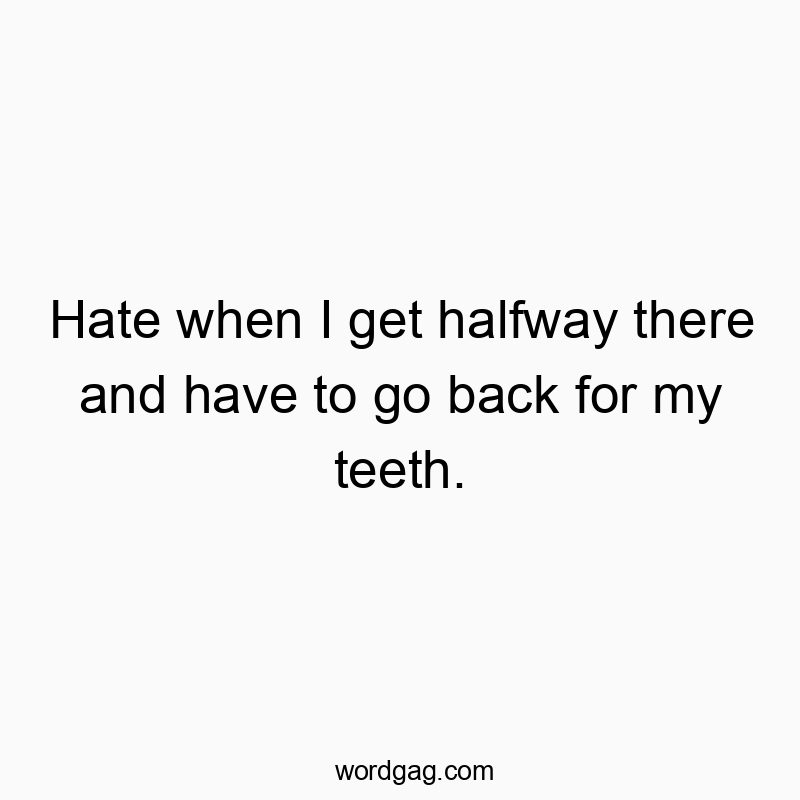 Hate when I get halfway there and have to go back for my teeth.