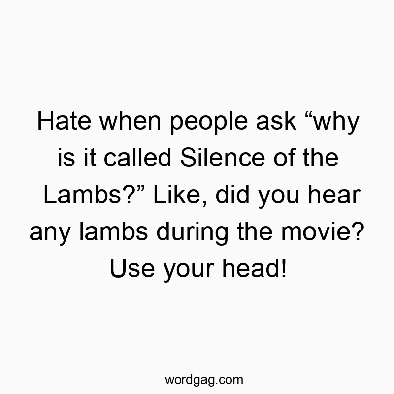 Hate when people ask “why is it called Silence of the Lambs?” Like, did you hear any lambs during the movie? Use your head!