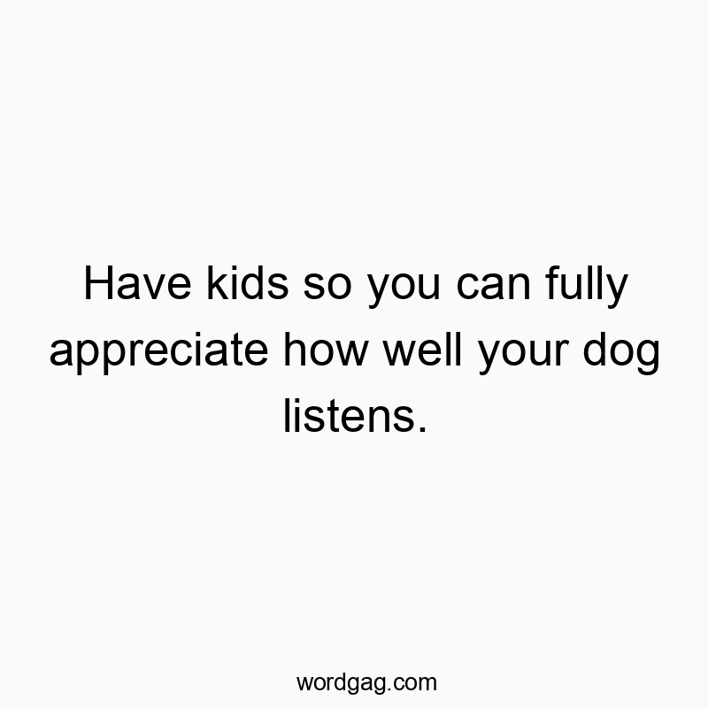 216 Funny comparison quotes - Have kids so you can fully appreciate how well your dog lisโฆ