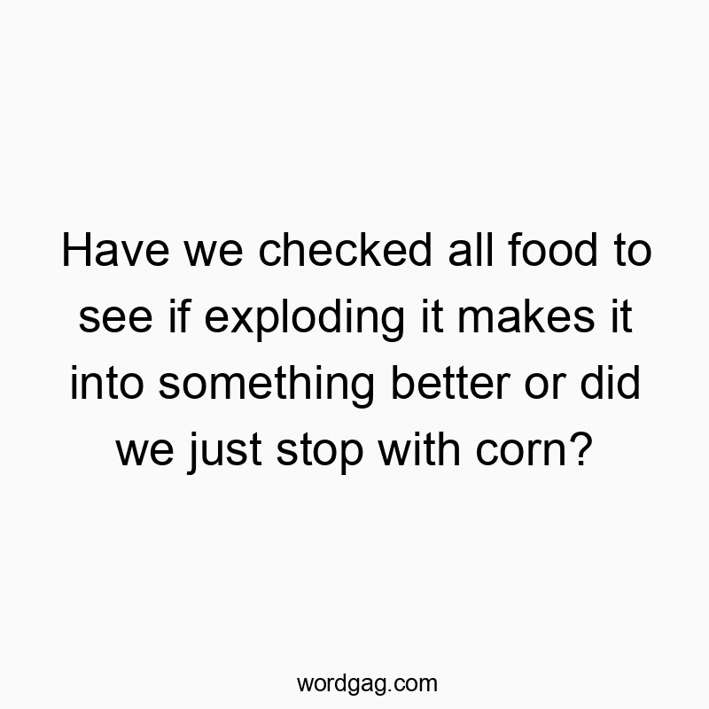 Have we checked all food to see if exploding it makes it into something better or did we just stop with corn?