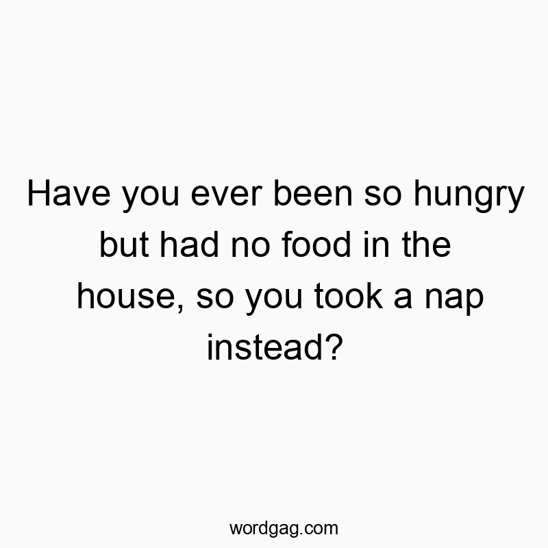 Have you ever been so hungry but had no food in the house, so you took a nap instead?