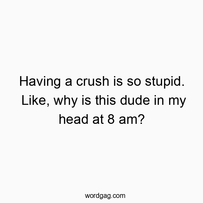 Having a crush is so stupid. Like, why is this dude in my head at 8 am?