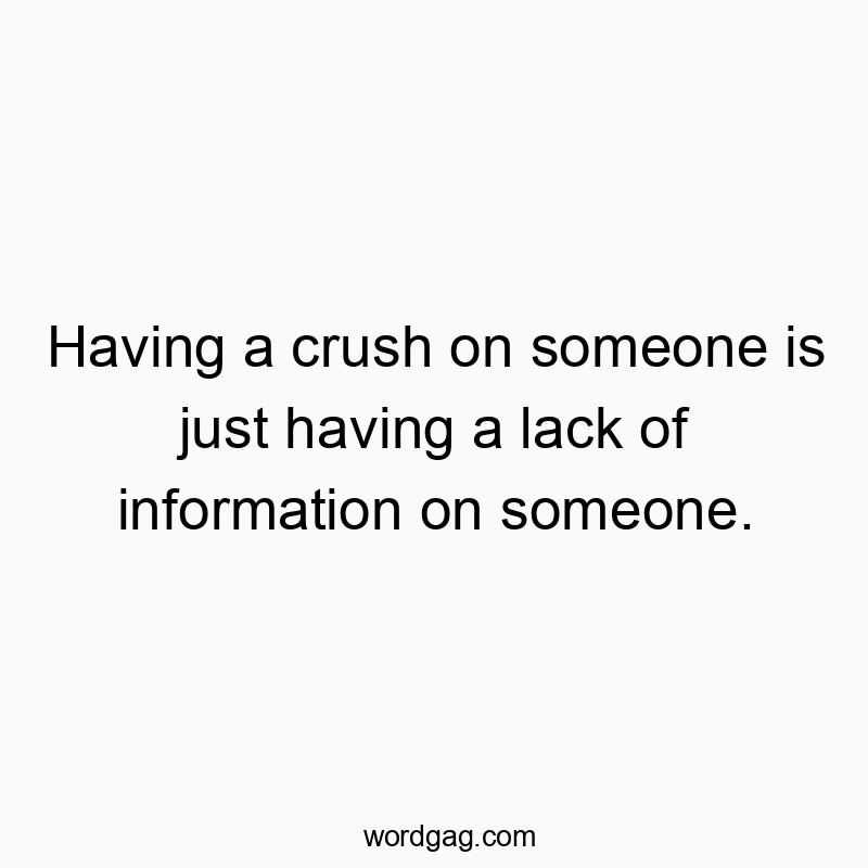 Having a crush on someone is just having a lack of information on someone.