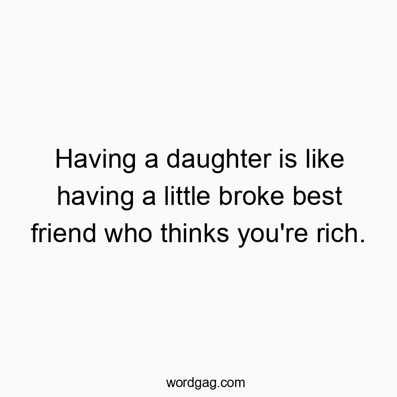 Having a daughter is like having a little broke best friend who thinks you're rich.