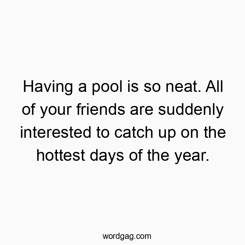 Having a pool is so neat. All of your friends are suddenly interested to catch up on the hottest days of the year.
